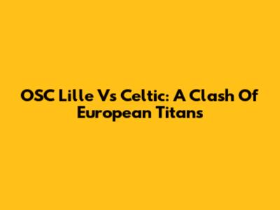 OSC Lille Vs Celtic: A Clash Of European Titans