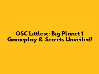 OSC Littlesc: Big Planet 1 Gameplay & Secrets Unveiled!