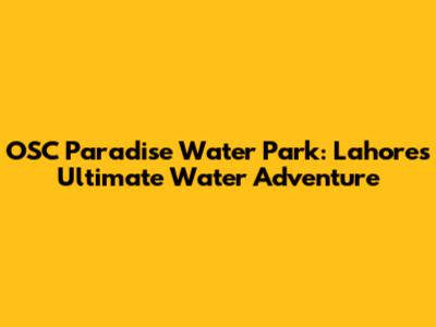 OSC Paradise Water Park: Lahore's Ultimate Water Adventure
