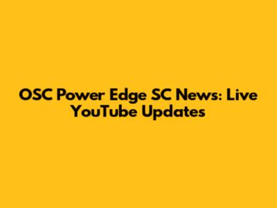 OSC Power Edge SC News: Live YouTube Updates