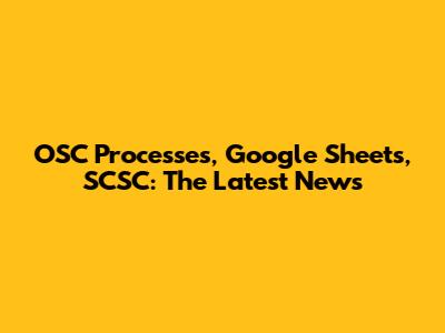 OSC Processes, Google Sheets, SCSC: The Latest News