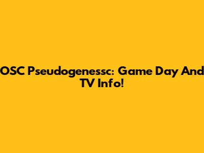 OSC Pseudogenessc: Game Day And TV Info!