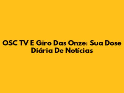 OSC TV E Giro Das Onze: Sua Dose Diária De Notícias