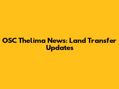 OSC Thelima News: Land Transfer Updates