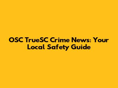 OSC TrueSC Crime News: Your Local Safety Guide