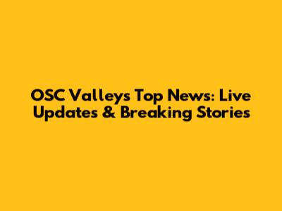 OSC Valley's Top News: Live Updates & Breaking Stories