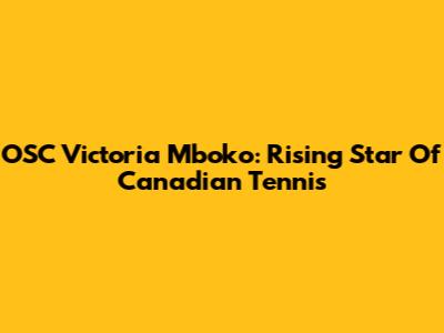 OSC Victoria Mboko: Rising Star Of Canadian Tennis