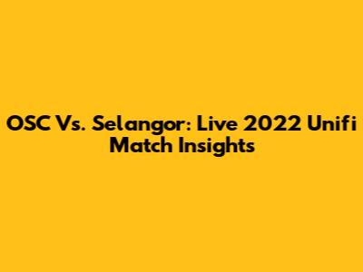 OSC Vs. Selangor: Live 2022 Unifi Match Insights