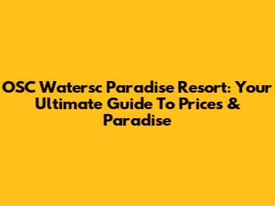 OSC Watersc Paradise Resort: Your Ultimate Guide To Prices & Paradise