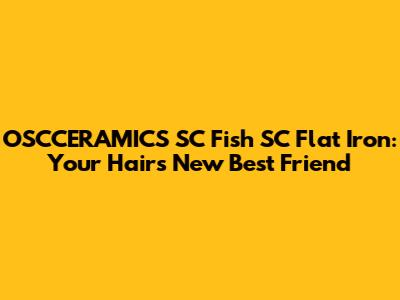 OSCCERAMICS SC Fish SC Flat Iron: Your Hair's New Best Friend