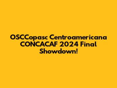 OSCCopasc Centroamericana CONCACAF 2024 Final Showdown!