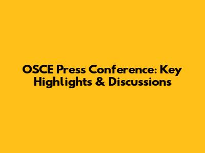 OSCE Press Conference: Key Highlights & Discussions