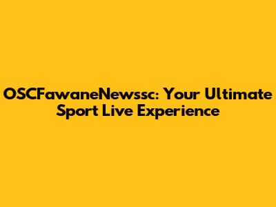 OSCFawaneNewssc: Your Ultimate Sport Live Experience