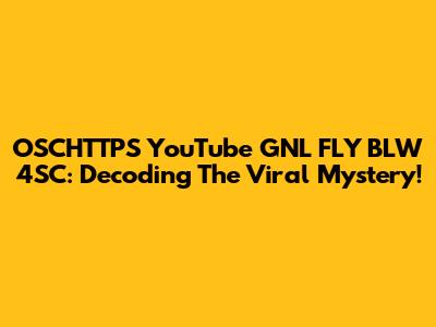OSCHTTPS YouTube GNL FLY BLW 4SC: Decoding The Viral Mystery!