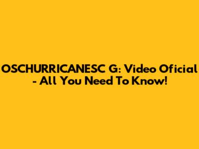 OSCHURRICANESC G: Video Oficial - All You Need To Know!