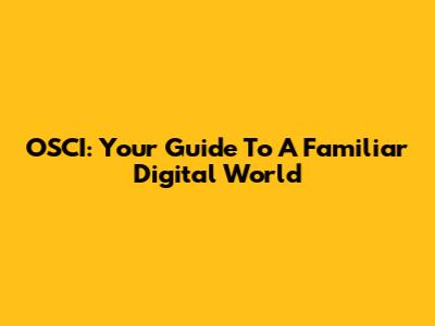 OSCI: Your Guide To A Familiar Digital World
