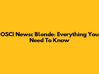 OSCI Newsc Blonde: Everything You Need To Know