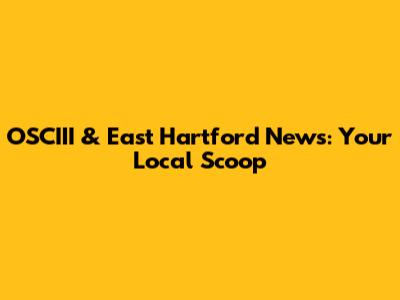 OSCIII & East Hartford News: Your Local Scoop