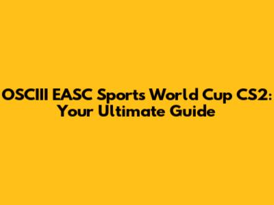 OSCIII EASC Sports World Cup CS2: Your Ultimate Guide