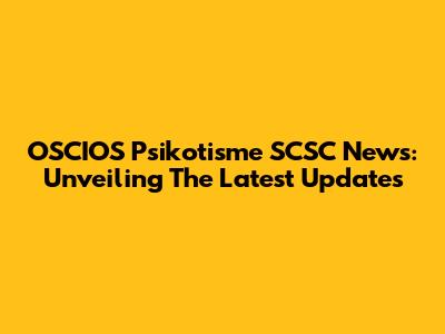 OSCIOS Psikotisme SCSC News: Unveiling The Latest Updates