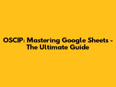 OSCIP: Mastering Google Sheets - The Ultimate Guide