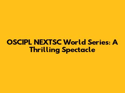 OSCIPL NEXTSC World Series: A Thrilling Spectacle