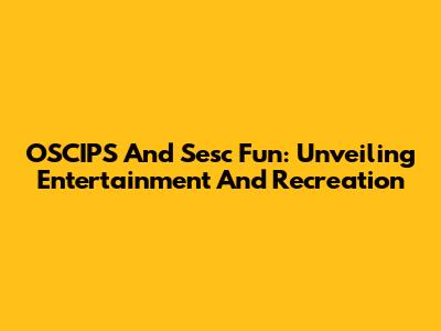 OSCIPS And Sesc Fun: Unveiling Entertainment And Recreation