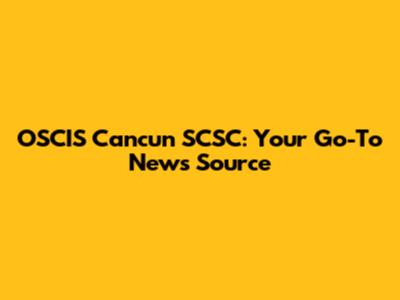 OSCIS Cancun SCSC: Your Go-To News Source