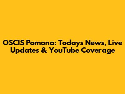 OSCIS Pomona: Today's News, Live Updates & YouTube Coverage