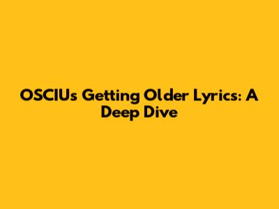 OSCIU's 'Getting Older' Lyrics: A Deep Dive
