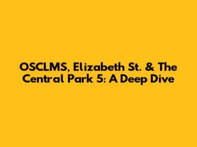 OSCLMS, Elizabeth St. & The Central Park 5: A Deep Dive