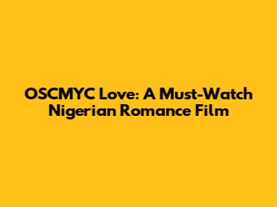 OSCMYC Love: A Must-Watch Nigerian Romance Film