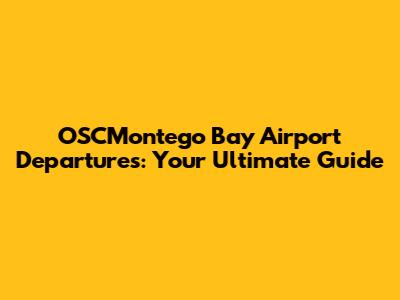 OSCMontego Bay Airport Departures: Your Ultimate Guide
