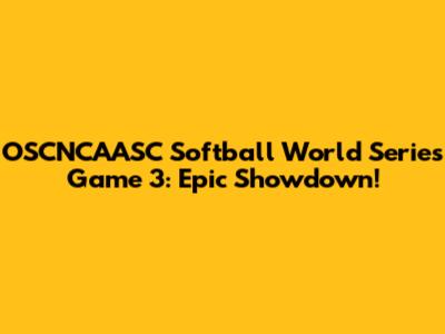 OSCNCAASC Softball World Series Game 3: Epic Showdown!