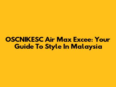 OSCNIKESC Air Max Excee: Your Guide To Style In Malaysia