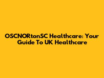OSCNORtonSC Healthcare: Your Guide To UK Healthcare