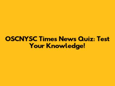 OSCNYSC Times News Quiz: Test Your Knowledge!