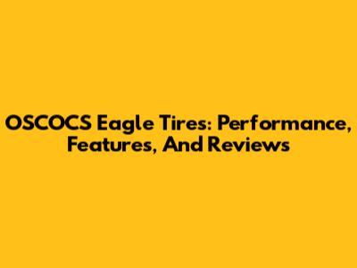 OSCOCS Eagle Tires: Performance, Features, And Reviews