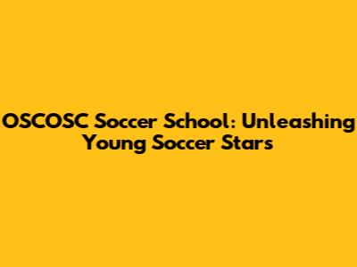 OSCOSC Soccer School: Unleashing Young Soccer Stars