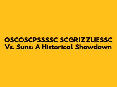 OSCOSCPSSSSC SCGRIZZLIESSC Vs. Suns: A Historical Showdown