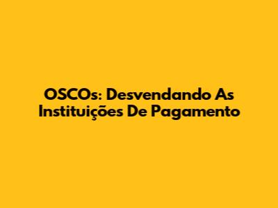 OSCOs: Desvendando As Instituições De Pagamento