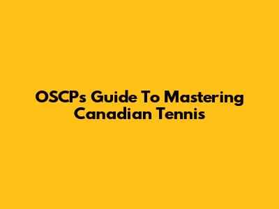 OSCP's Guide To Mastering Canadian Tennis