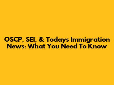 OSCP, SEI, & Today's Immigration News: What You Need To Know