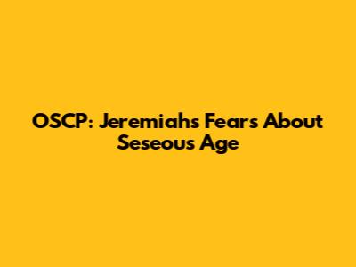 OSCP: Jeremiah's Fears About Seseous Age
