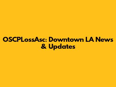 OSCPLossAsc: Downtown LA News & Updates