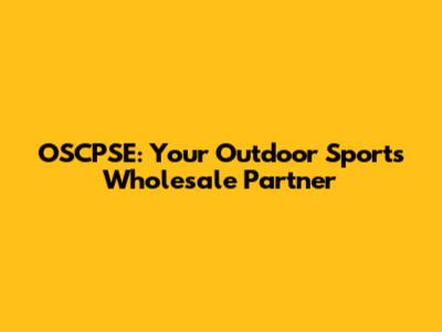 OSCPSE: Your Outdoor Sports Wholesale Partner