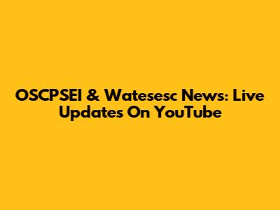 OSCPSEI & Watesesc News: Live Updates On YouTube