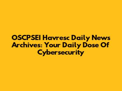 OSCPSEI Havresc Daily News Archives: Your Daily Dose Of Cybersecurity