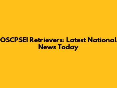 OSCPSEI Retrievers: Latest National News Today