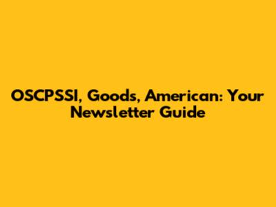 OSCPSSI, Goods, American: Your Newsletter Guide